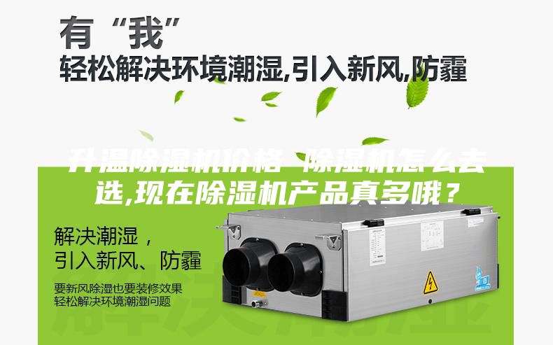 升溫除濕機(jī)價(jià)格 除濕機(jī)怎么去選,現(xiàn)在除濕機(jī)產(chǎn)品真多哦？