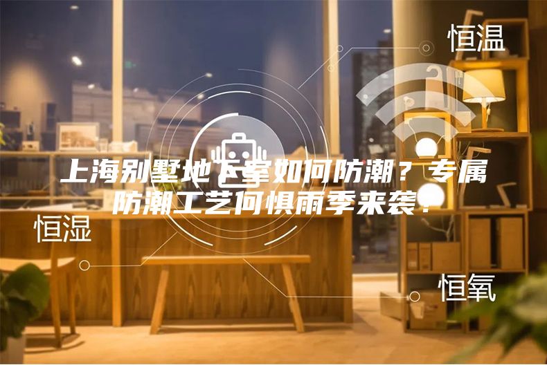 上海別墅地下室如何防潮？專屬防潮工藝何懼雨季來襲？