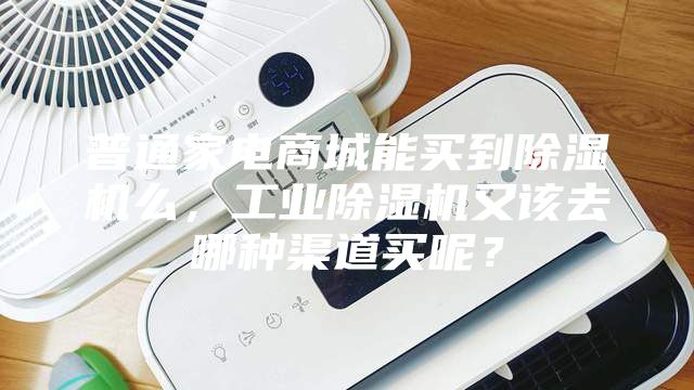 普通家電商城能買到除濕機么，工業(yè)除濕機又該去哪種渠道買呢？