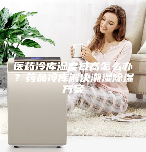 醫(yī)藥冷庫(kù)濕度過(guò)高怎么辦？藥品冷庫(kù)解決潮濕除濕方案