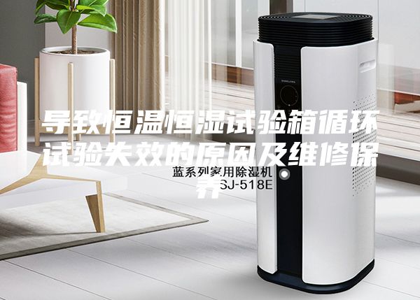 導(dǎo)致恒溫恒濕試驗(yàn)箱循環(huán)試驗(yàn)失效的原因及維修保養(yǎng)