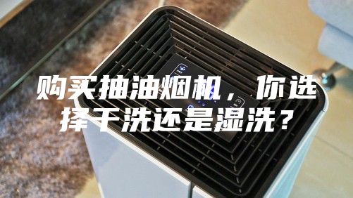 購買抽油煙機(jī)，你選擇干洗還是濕洗？