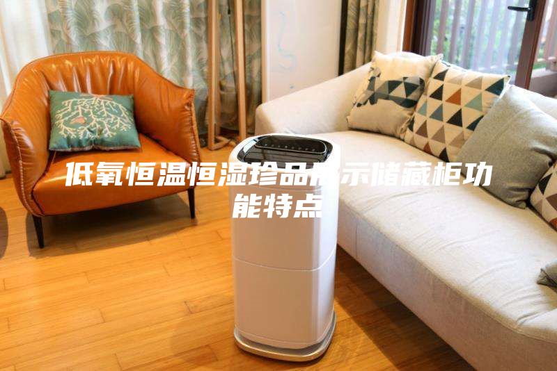 低氧恒溫恒濕珍品展示儲藏柜功能特點(diǎn)