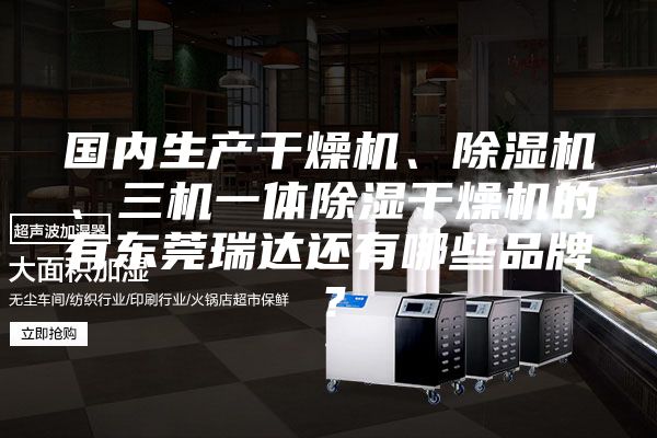 國(guó)內(nèi)生產(chǎn)干燥機(jī)、除濕機(jī)、三機(jī)一體除濕干燥機(jī)的有東莞瑞達(dá)還有哪些品牌？