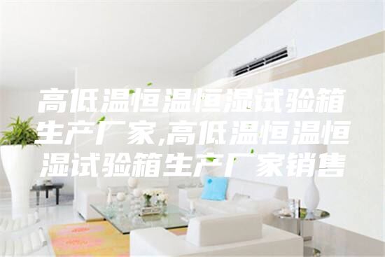 高低溫恒溫恒濕試驗箱生產(chǎn)廠家,高低溫恒溫恒濕試驗箱生產(chǎn)廠家銷售