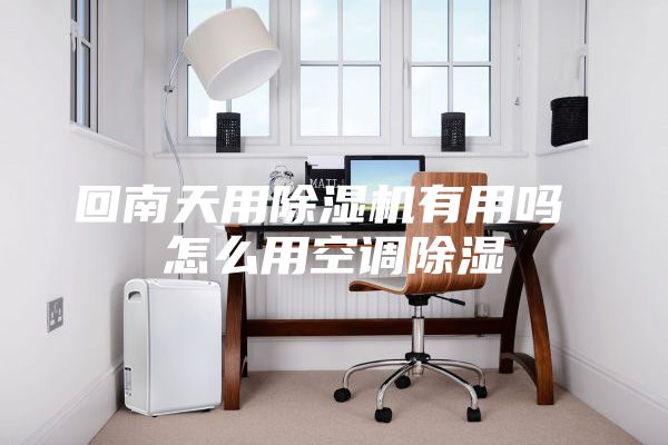 回南天用除濕機(jī)有用嗎 怎么用空調(diào)除濕