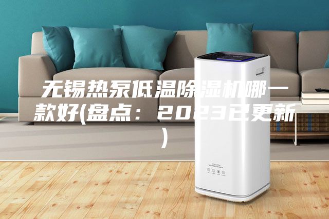 無錫熱泵低溫除濕機(jī)哪一款好(盤點(diǎn)：2023已更新)