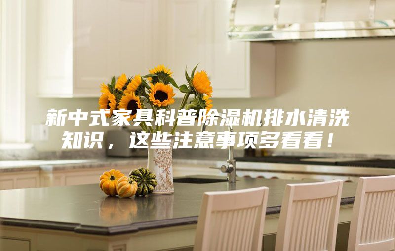 新中式家具科普除濕機(jī)排水清洗知識，這些注意事項(xiàng)多看看！