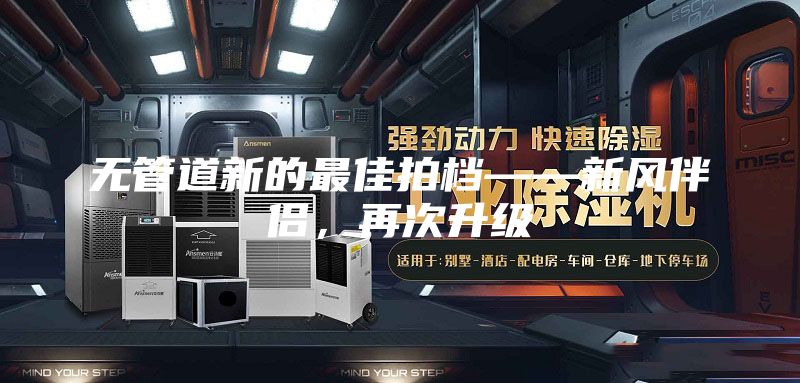 無管道新的最佳拍檔——新風(fēng)伴侶，再次升級(jí)