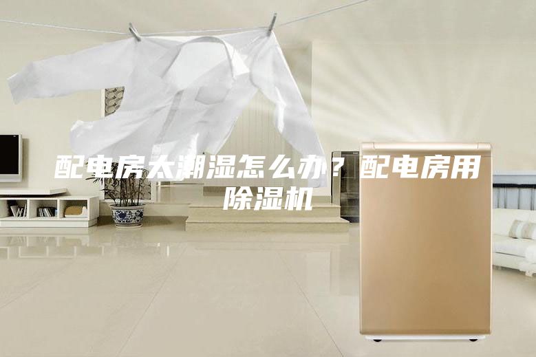 配電房太潮濕怎么辦？配電房用除濕機