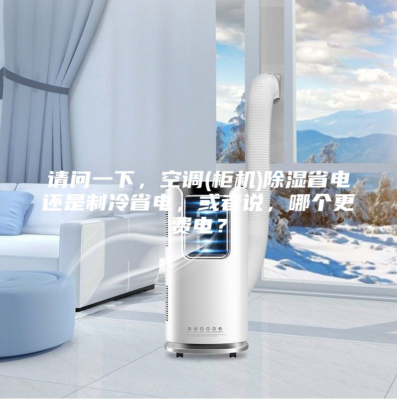 請問一下，空調(diào)(柜機)除濕省電還是制冷省電，或者說，哪個更費電？