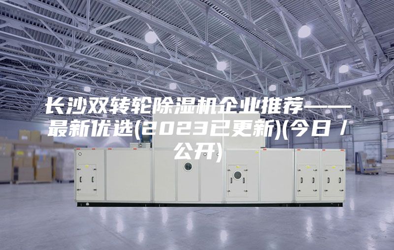 長沙雙轉(zhuǎn)輪除濕機(jī)企業(yè)推薦——最新優(yōu)選(2023已更新)(今日／公開)