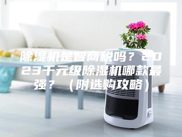 除濕機(jī)是智商稅嗎？2023千元級(jí)除濕機(jī)哪款最強(qiáng)？（附選購(gòu)攻略）