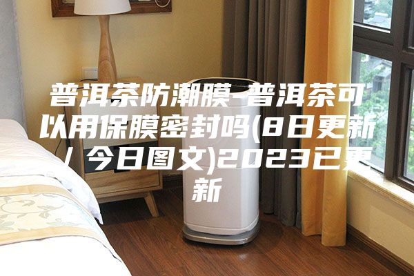 普洱茶防潮膜-普洱茶可以用保膜密封嗎(8日更新／今日?qǐng)D文)2023已更新