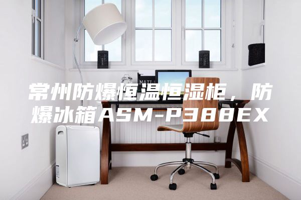 常州防爆恒溫恒濕柜，防爆冰箱ASM-P388EX