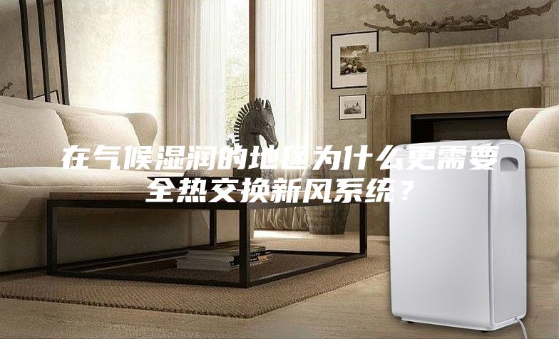 在氣候濕潤的地區(qū)為什么更需要全熱交換新風系統(tǒng)？