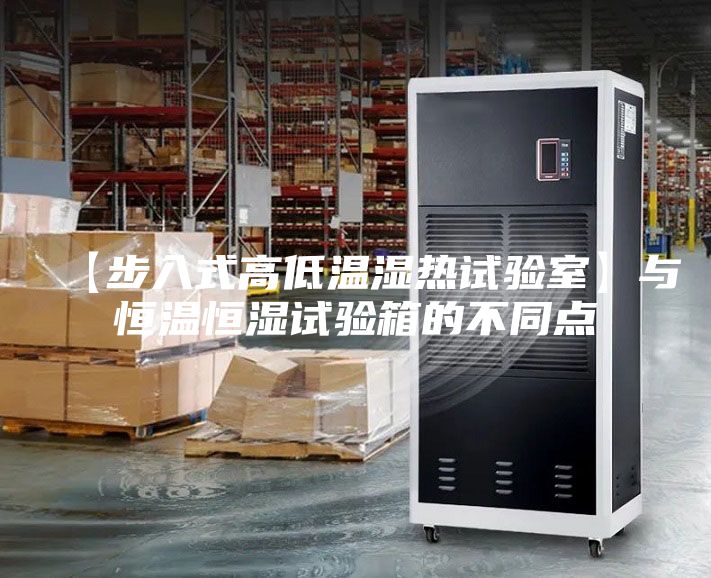【步入式高低溫濕熱試驗(yàn)室】與恒溫恒濕試驗(yàn)箱的不同點(diǎn)