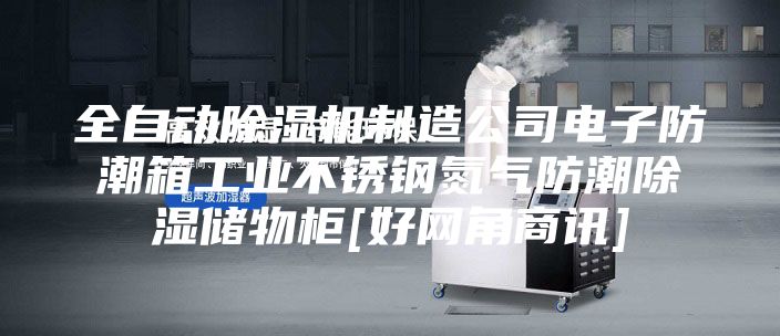 全自動除濕機(jī)制造公司電子防潮箱工業(yè)不銹鋼氮?dú)夥莱背凉駜ξ锕馵好網(wǎng)角商訊]