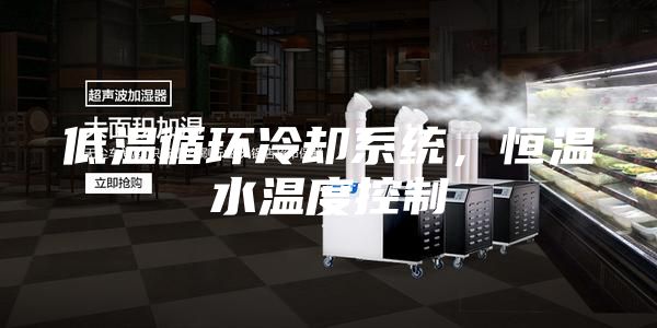 低溫循環(huán)冷卻系統(tǒng)，恒溫水溫度控制