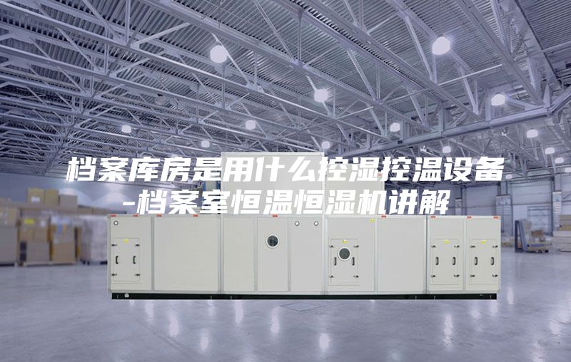 檔案庫房是用什么控濕控溫設(shè)備-檔案室恒溫恒濕機(jī)講解