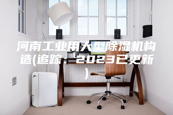 河南工業(yè)用大型除濕機構(gòu)造(追蹤：2023已更新)