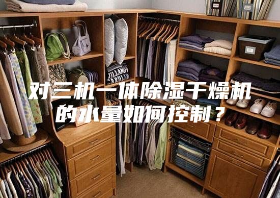 對(duì)三機(jī)一體除濕干燥機(jī)的水量如何控制？