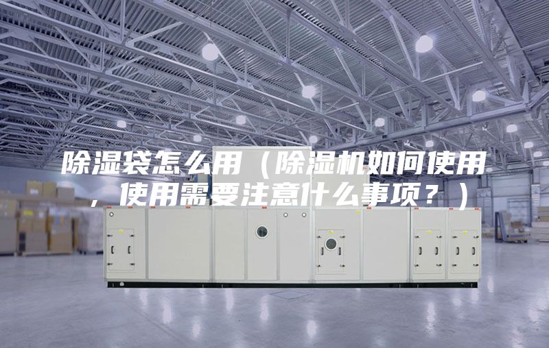 除濕袋怎么用（除濕機(jī)如何使用，使用需要注意什么事項(xiàng)？）