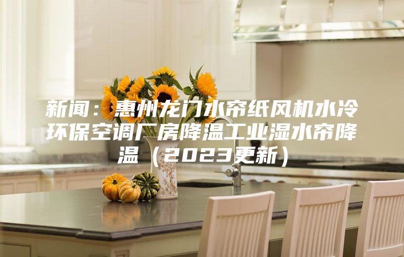 新聞：惠州龍門水簾紙風(fēng)機(jī)水冷環(huán)?？照{(diào)廠房降溫工業(yè)濕水簾降溫（2023更新）