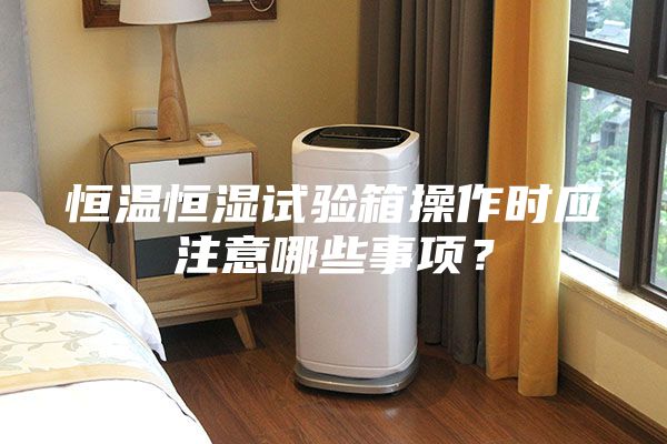 恒溫恒濕試驗(yàn)箱操作時(shí)應(yīng)注意哪些事項(xiàng)？