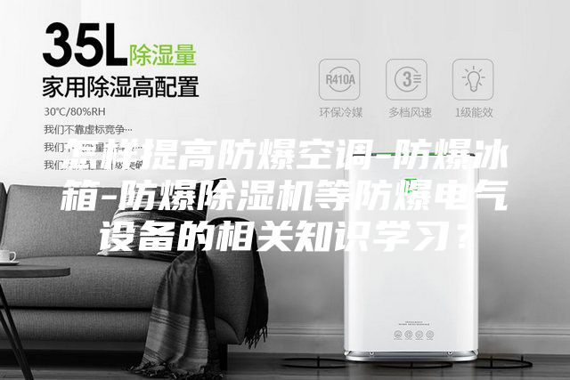 怎樣提高防爆空調(diào)-防爆冰箱-防爆除濕機等防爆電氣設(shè)備的相關(guān)知識學(xué)習(xí)？
