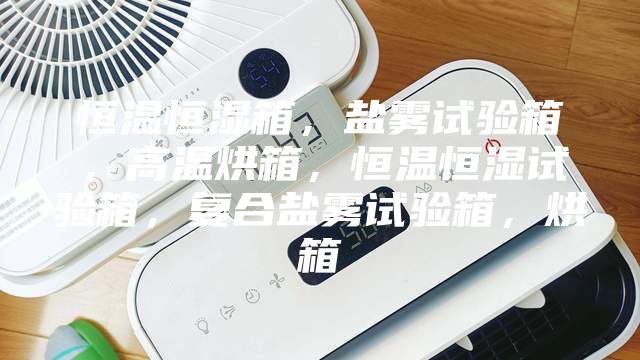 恒溫恒濕箱，鹽霧試驗箱，高溫烘箱，恒溫恒濕試驗箱，復(fù)合鹽霧試驗箱，烘箱