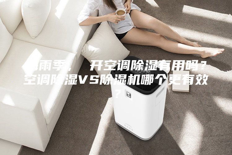 梅雨季， 開空調(diào)除濕有用嗎？空調(diào)除濕VS除濕機(jī)哪個(gè)更有效？