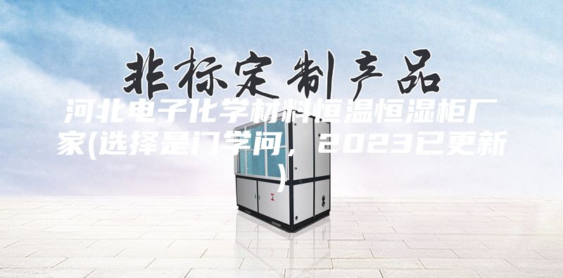 河北電子化學材料恒溫恒濕柜廠家(選擇是門學問，2023已更新)