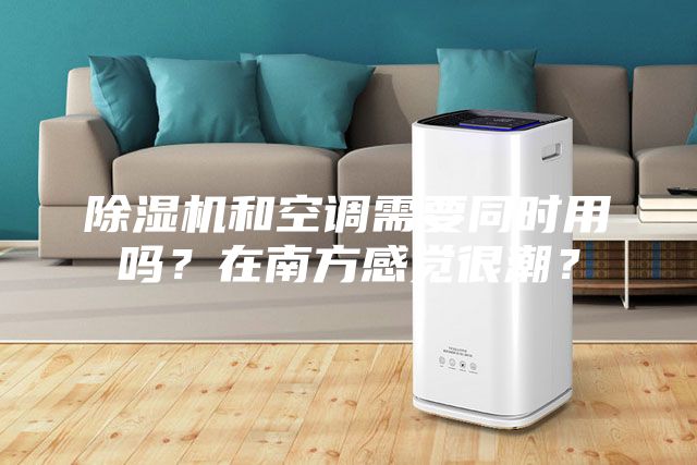 除濕機(jī)和空調(diào)需要同時(shí)用嗎？在南方感覺(jué)很潮？