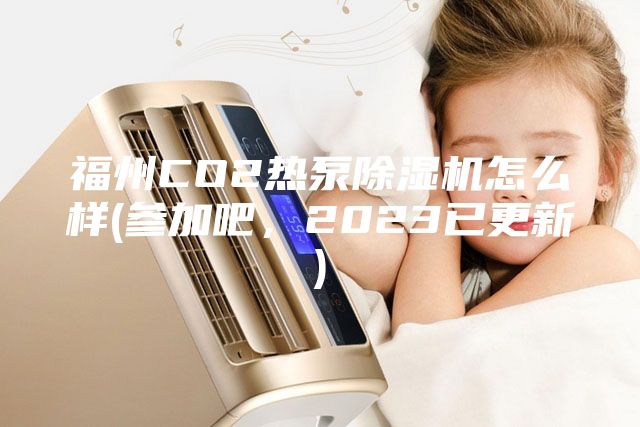 福州CO2熱泵除濕機(jī)怎么樣(參加吧，2023已更新)