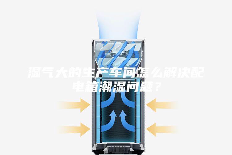 濕氣大的生產(chǎn)車間怎么解決配電箱潮濕問題？