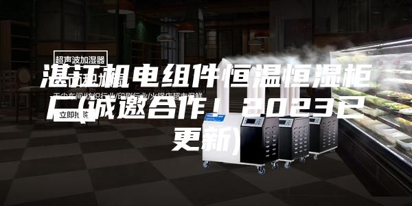 湛江機(jī)電組件恒溫恒濕柜廠(誠邀合作！2023已更新)