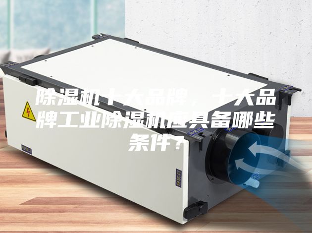 除濕機(jī)十大品牌，十大品牌工業(yè)除濕機(jī)應(yīng)具備哪些條件？