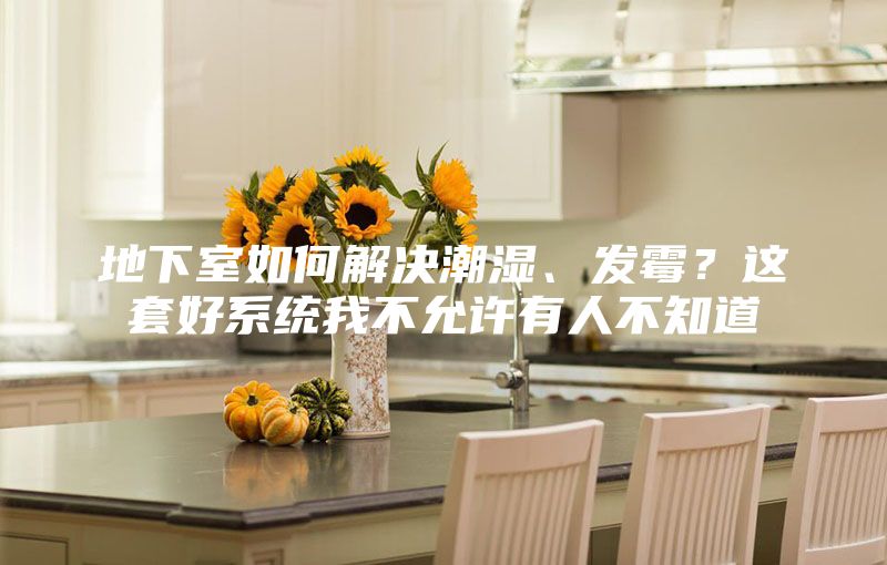 地下室如何解決潮濕、發(fā)霉？這套好系統(tǒng)我不允許有人不知道