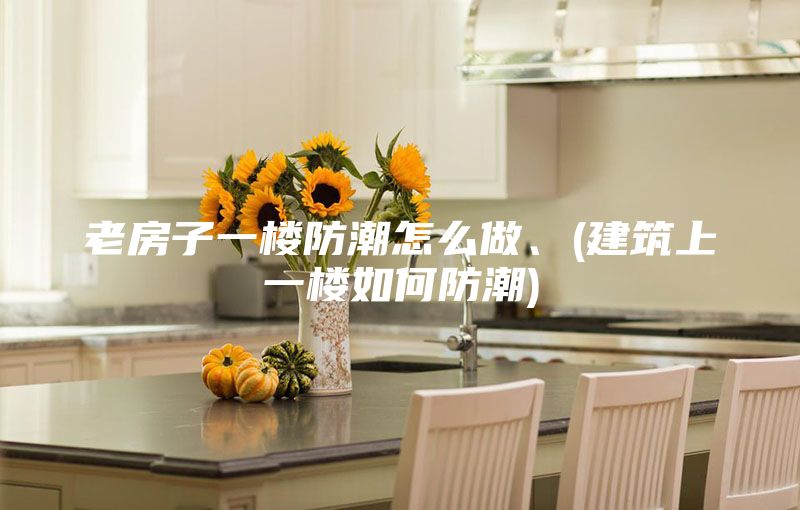 老房子一樓防潮怎么做、(建筑上一樓如何防潮)
