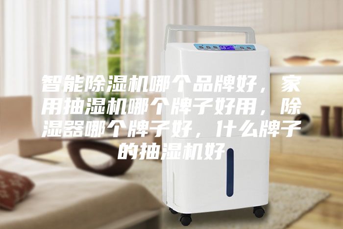智能除濕機(jī)哪個(gè)品牌好，家用抽濕機(jī)哪個(gè)牌子好用，除濕器哪個(gè)牌子好，什么牌子的抽濕機(jī)好
