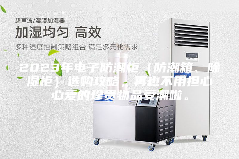 2023年電子防潮柜（防潮箱、除濕柜）選購攻略，再也不用擔(dān)心心愛的珍貴物品受潮啦。
