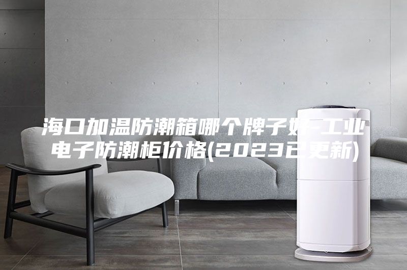 海口加溫防潮箱哪個牌子好-工業(yè)電子防潮柜價格(2023已更新)