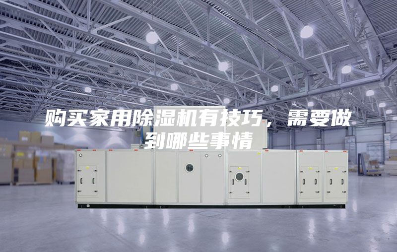 購(gòu)買(mǎi)家用除濕機(jī)有技巧，需要做到哪些事情