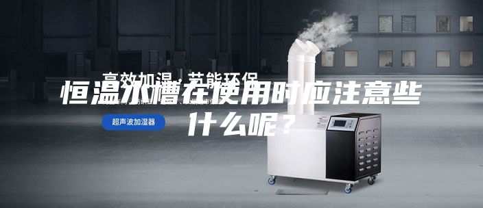 恒溫水槽在使用時(shí)應(yīng)注意些什么呢？