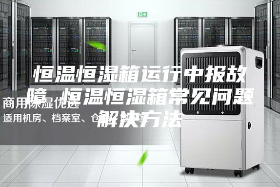恒溫恒濕箱運(yùn)行中報(bào)故障 恒溫恒濕箱常見問(wèn)題解決方法