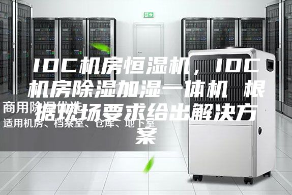 IDC機房恒濕機，IDC機房除濕加濕一體機 根據(jù)現(xiàn)場要求給出解決方案