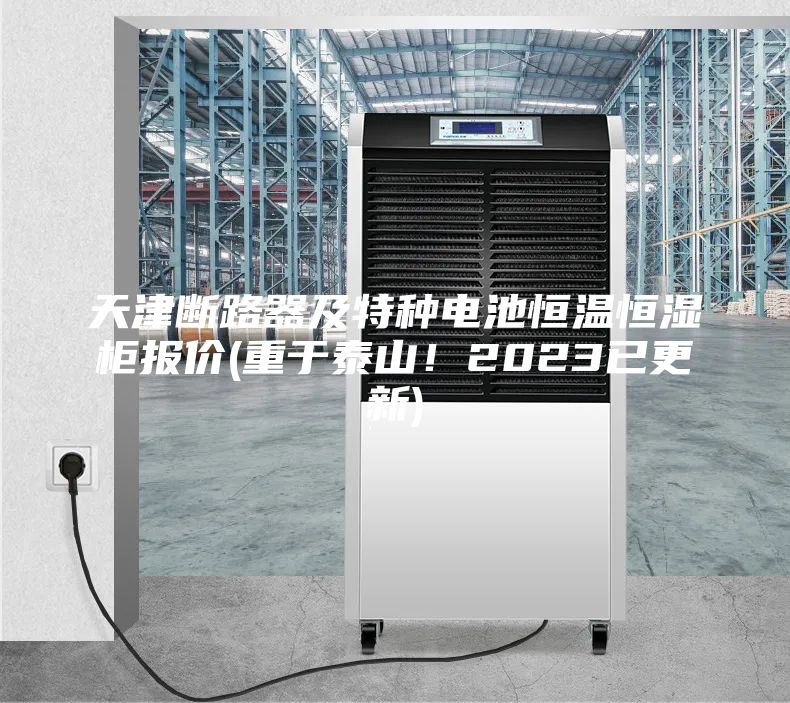 天津斷路器及特種電池恒溫恒濕柜報價(重于泰山！2023已更新)