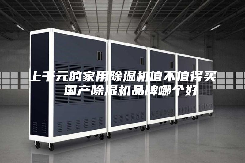 上千元的家用除濕機(jī)值不值得買  國產(chǎn)除濕機(jī)品牌哪個(gè)好