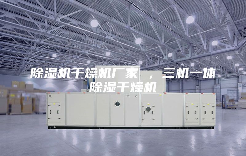 除濕機干燥機廠家 ，三機一體除濕干燥機
